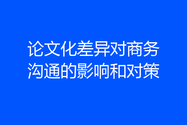 论文化差异对商务沟通的影响和对策