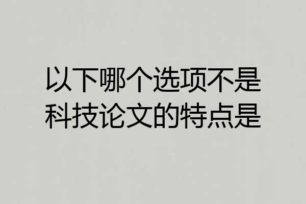 以下哪个选项不是科技论文的特点是