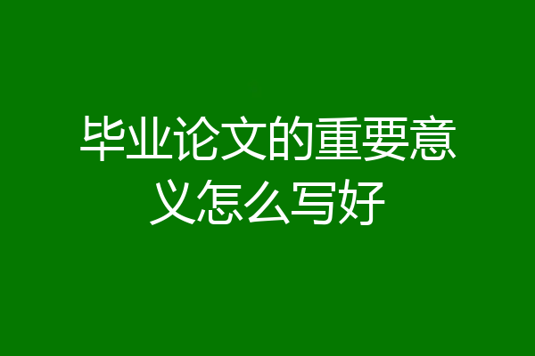 毕业论文的重要意义怎么写好