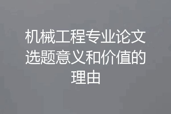 机械工程专业论文选题意义和价值的理由
