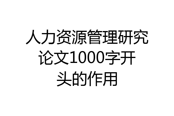 人力资源管理研究论文1000字开头的作用