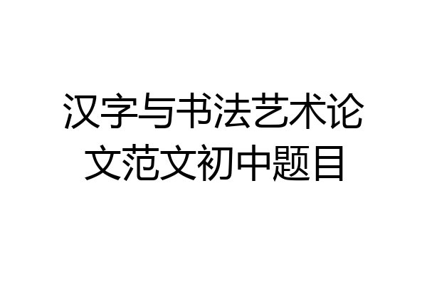 汉字与书法艺术论文范文初中题目