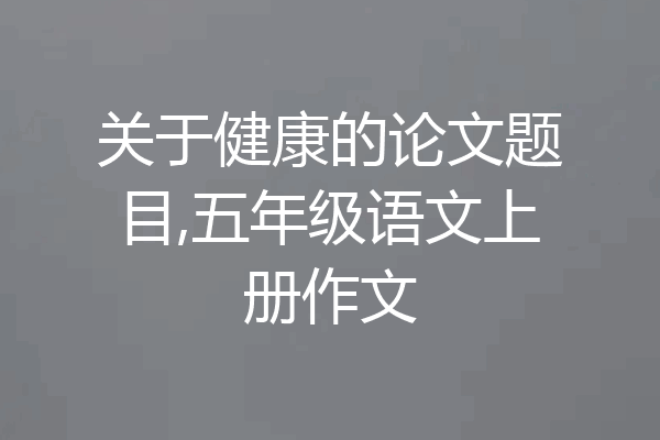 关于健康的论文题目,五年级语文上册作文