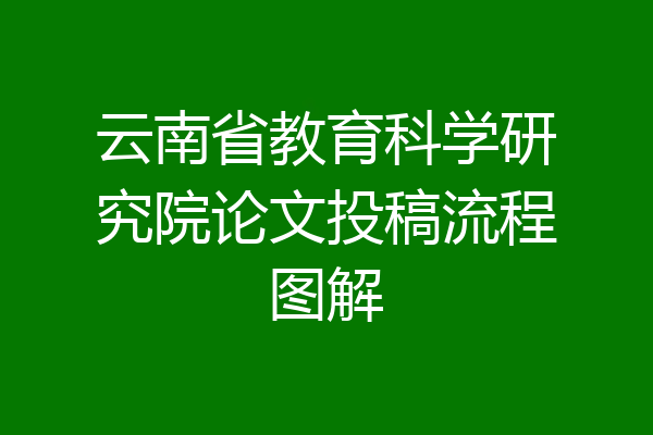 云南省教育科学研究院论文投稿流程图解
