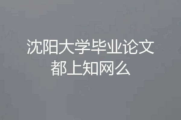 沈阳大学毕业论文都上知网么