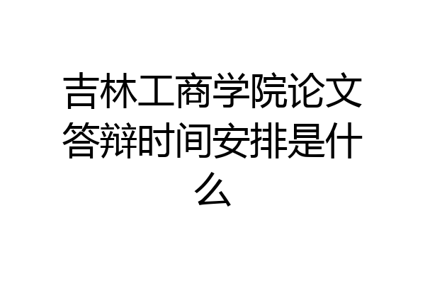 吉林工商学院论文答辩时间安排是什么