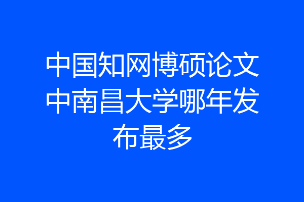 中国知网博硕论文中南昌大学哪年发布最多