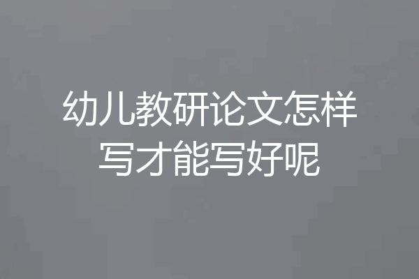 幼儿教研论文怎样写才能写好呢