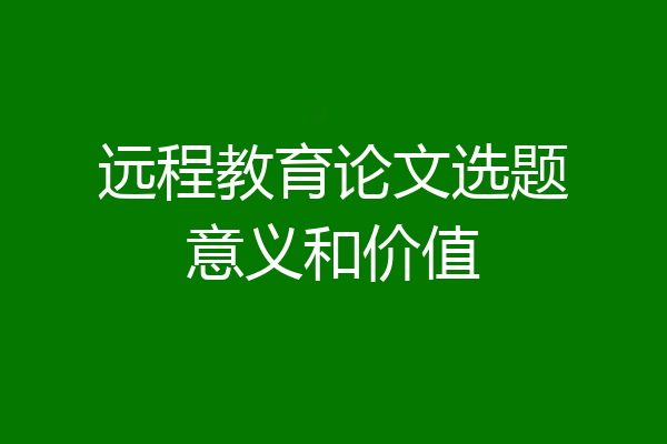 远程教育论文选题意义和价值