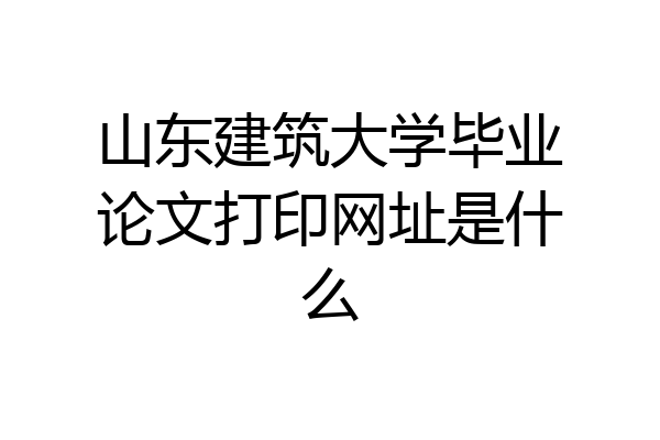 山东建筑大学毕业论文打印网址是什么