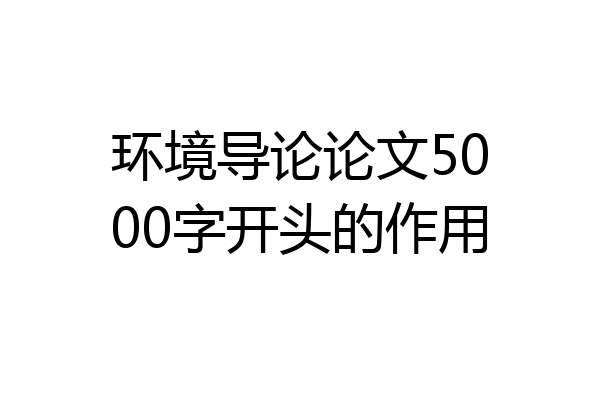 环境导论论文5000字开头的作用