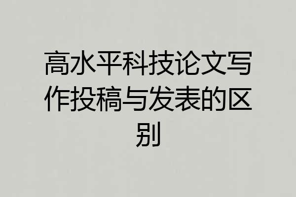 高水平科技论文写作投稿与发表的区别