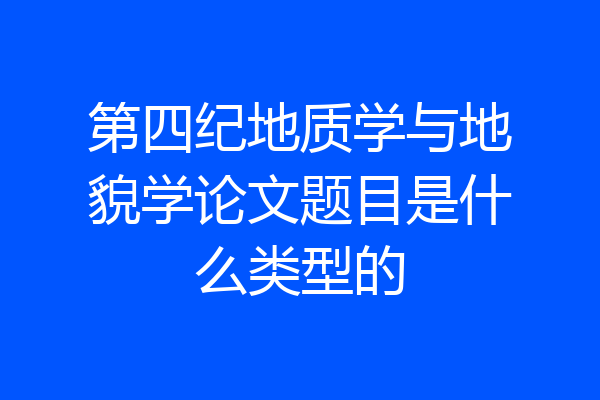 第四纪地质学与地貌学论文题目是什么类型的