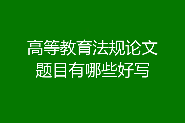 高等教育法规论文题目有哪些好写