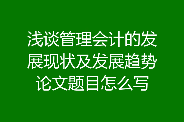 浅谈管理会计的发展现状及发展趋势论文题目怎么写