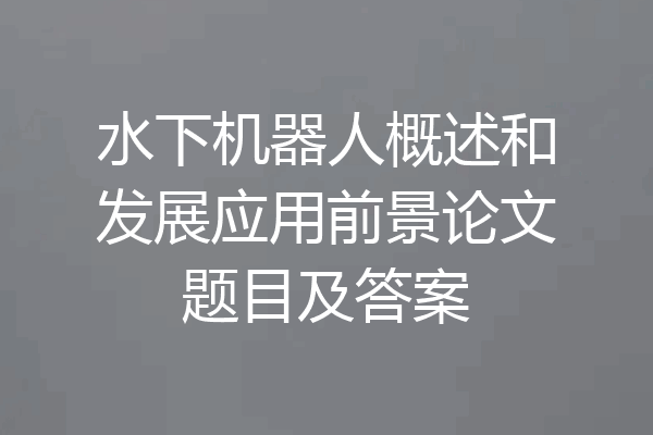 水下机器人概述和发展应用前景论文题目及答案