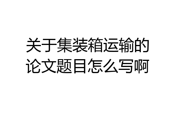 关于集装箱运输的论文题目怎么写啊