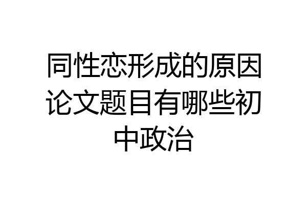 同性恋形成的原因论文题目有哪些初中政治