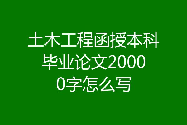 土木工程函授本科毕业论文20000字怎么写