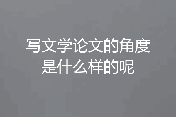 写文学论文的角度是什么样的呢