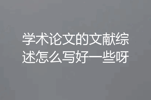 学术论文的文献综述怎么写好一些呀
