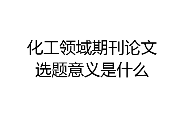 化工领域期刊论文选题意义是什么