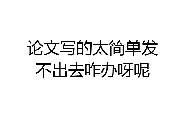 论文写的太简单发不出去咋办呀呢
