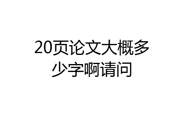 20页论文大概多少字啊请问