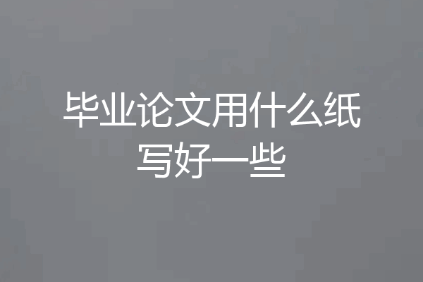 毕业论文用什么纸写好一些