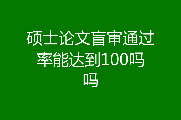 硕士论文盲审通过率能达到100吗吗