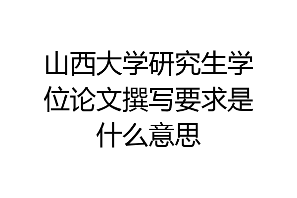 山西大学研究生学位论文撰写要求是什么意思