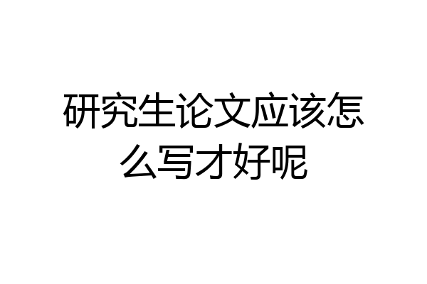 研究生论文应该怎么写才好呢