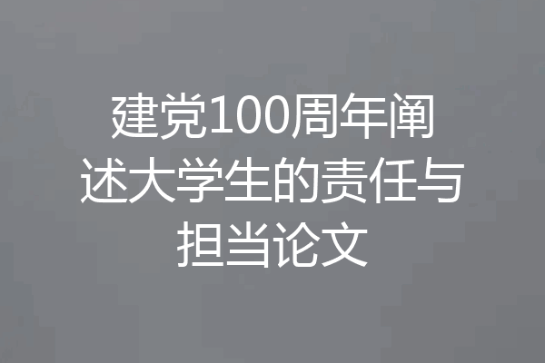 建党100周年阐述大学生的责任与担当论文