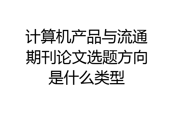 计算机产品与流通期刊论文选题方向是什么类型