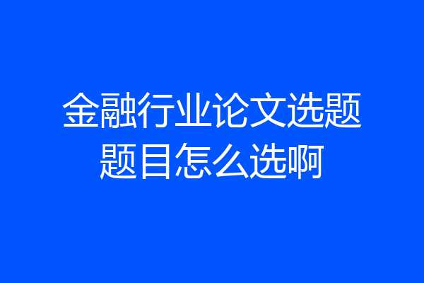 金融行业论文选题题目怎么选啊