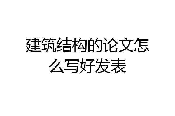 建筑结构的论文怎么写好发表
