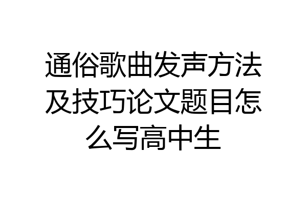 通俗歌曲发声方法及技巧论文题目怎么写高中生