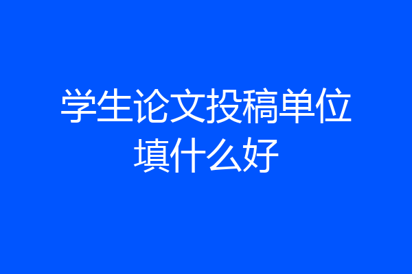 学生论文投稿单位填什么好