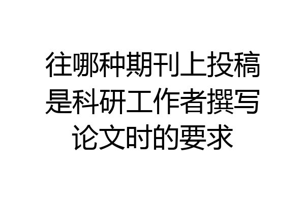 往哪种期刊上投稿是科研工作者撰写论文时的要求