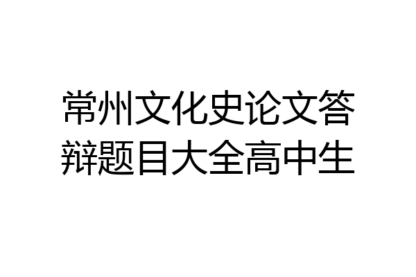 常州文化史论文答辩题目大全高中生