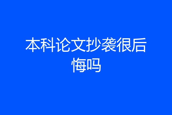 本科论文抄袭很后悔吗