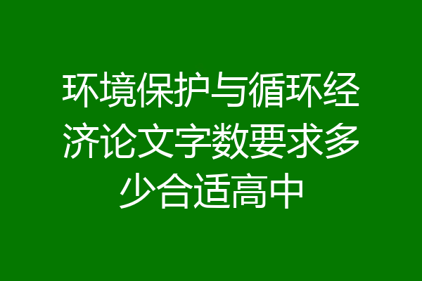 环境保护与循环经济论文字数要求多少合适高中