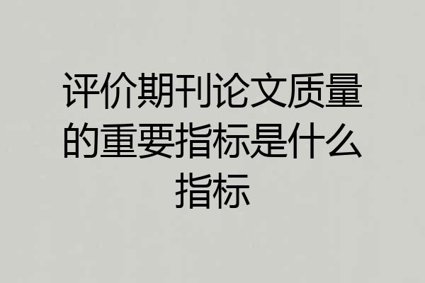 评价期刊论文质量的重要指标是什么指标
