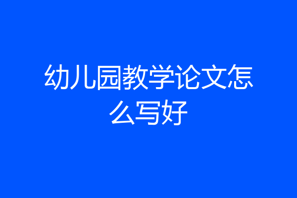 幼儿园教学论文怎么写好