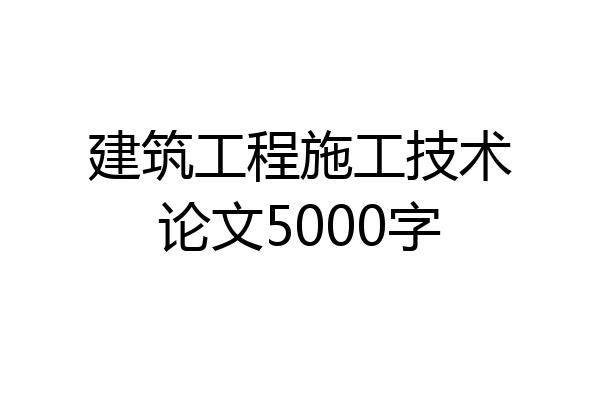 建筑工程施工技术论文5000字