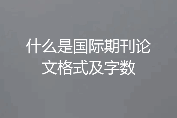 什么是国际期刊论文格式及字数