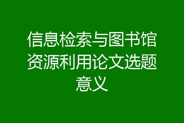信息检索与图书馆资源利用论文选题意义