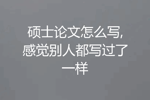 硕士论文怎么写,感觉别人都写过了一样