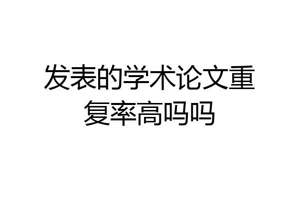 发表的学术论文重复率高吗吗