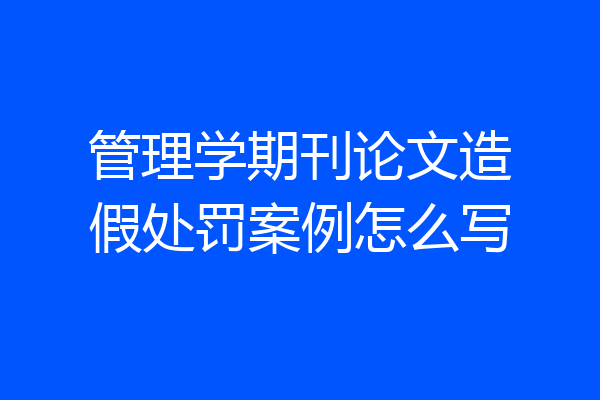 管理学期刊论文造假处罚案例怎么写